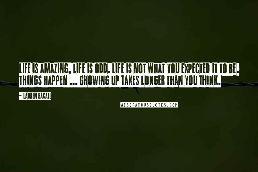 Lauren Bacall Quotes: Life is amazing, life is odd. Life is not what you expected it to be. Things happen ... Growing up takes longer than you think.