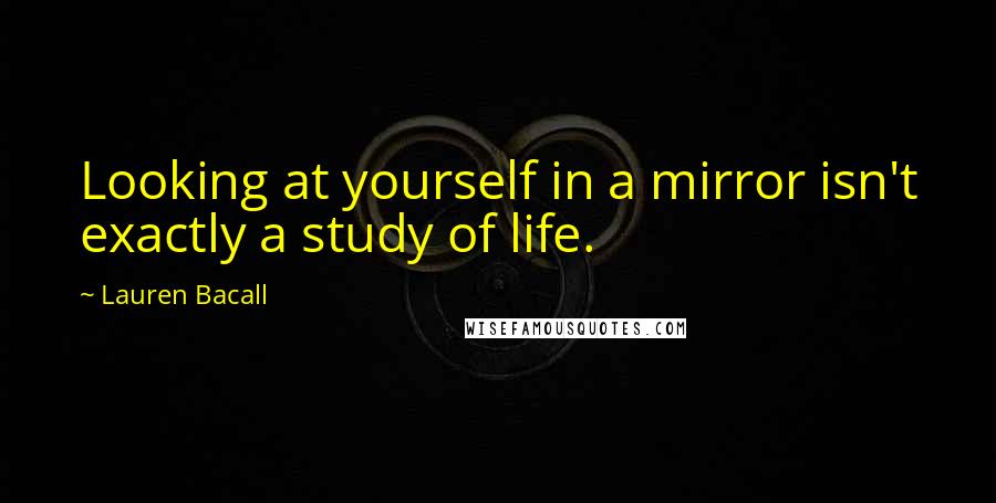 Lauren Bacall Quotes: Looking at yourself in a mirror isn't exactly a study of life.