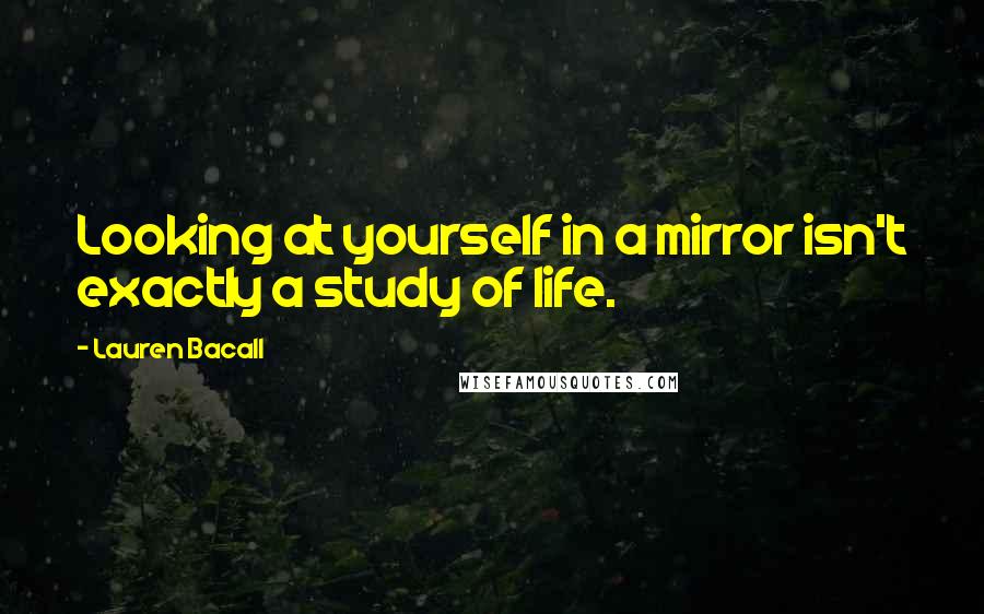 Lauren Bacall Quotes: Looking at yourself in a mirror isn't exactly a study of life.