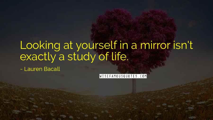 Lauren Bacall Quotes: Looking at yourself in a mirror isn't exactly a study of life.