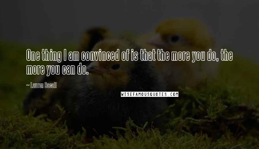 Lauren Bacall Quotes: One thing I am convinced of is that the more you do, the more you can do.