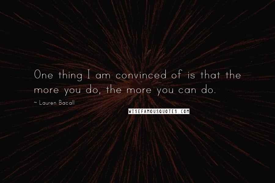 Lauren Bacall Quotes: One thing I am convinced of is that the more you do, the more you can do.