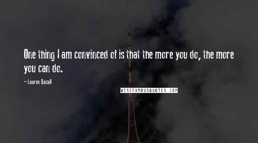 Lauren Bacall Quotes: One thing I am convinced of is that the more you do, the more you can do.