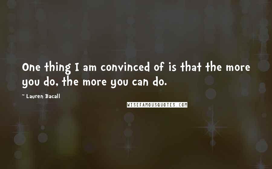 Lauren Bacall Quotes: One thing I am convinced of is that the more you do, the more you can do.