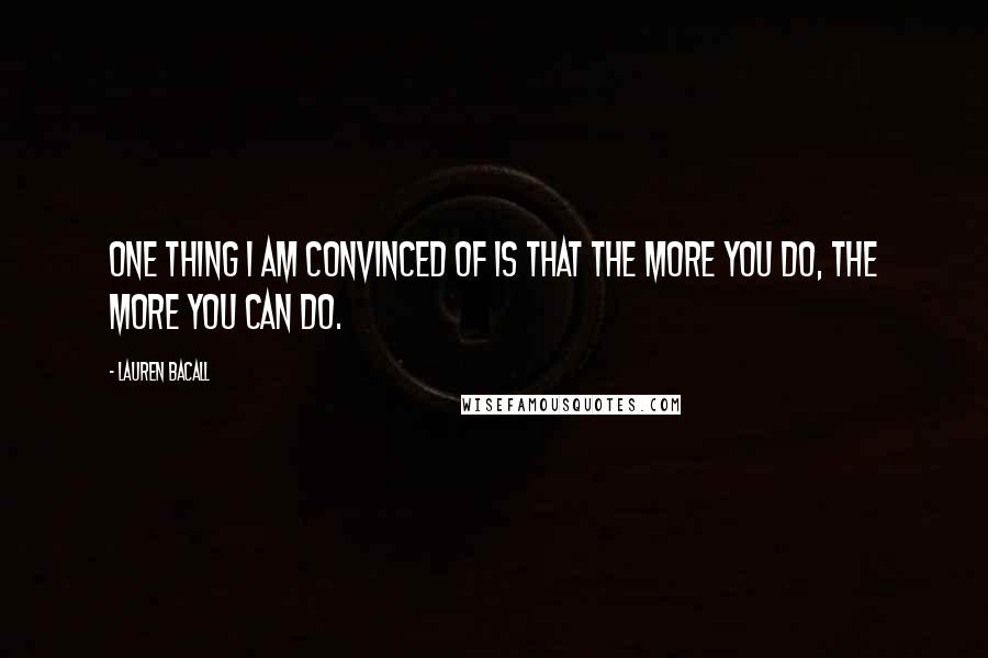 Lauren Bacall Quotes: One thing I am convinced of is that the more you do, the more you can do.
