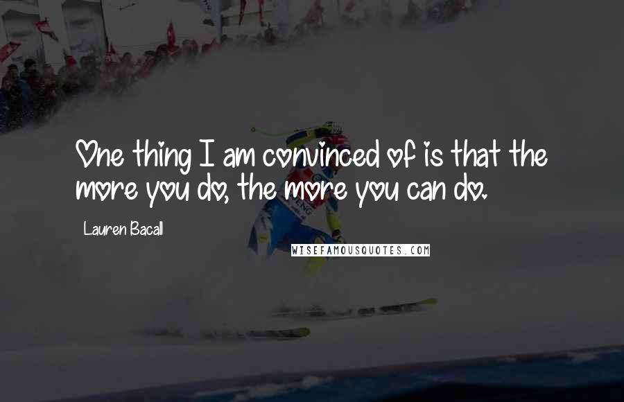 Lauren Bacall Quotes: One thing I am convinced of is that the more you do, the more you can do.