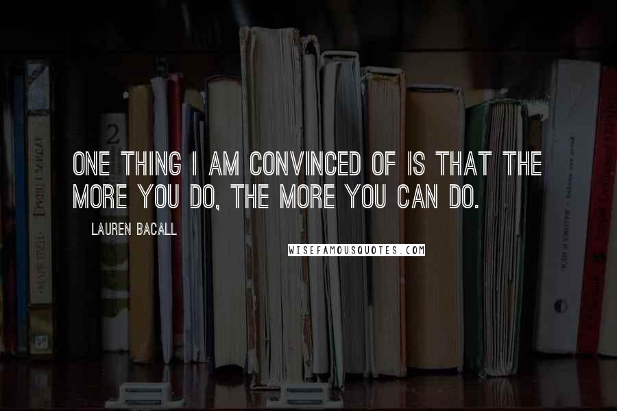 Lauren Bacall Quotes: One thing I am convinced of is that the more you do, the more you can do.