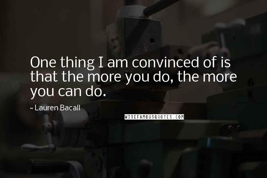 Lauren Bacall Quotes: One thing I am convinced of is that the more you do, the more you can do.