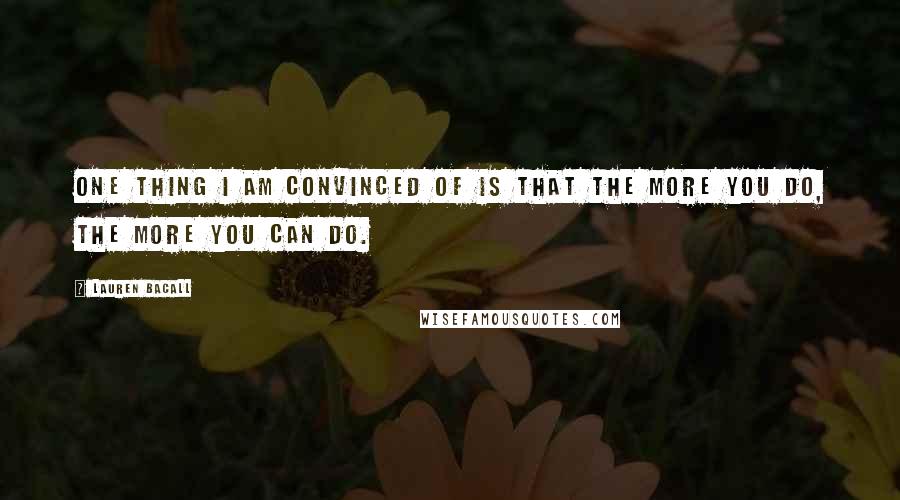 Lauren Bacall Quotes: One thing I am convinced of is that the more you do, the more you can do.