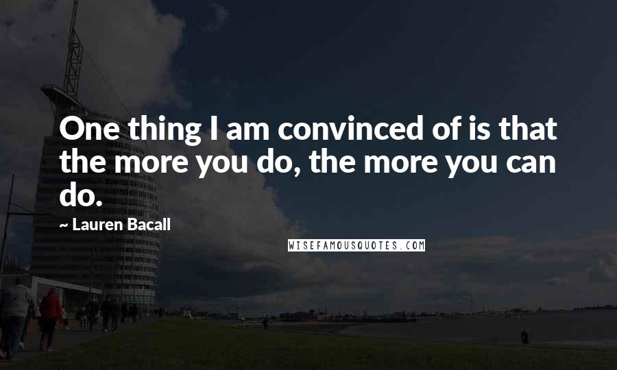 Lauren Bacall Quotes: One thing I am convinced of is that the more you do, the more you can do.
