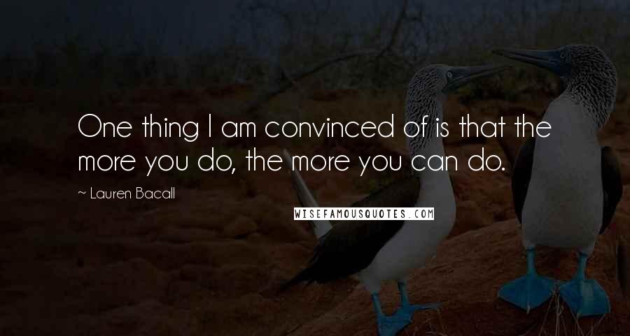 Lauren Bacall Quotes: One thing I am convinced of is that the more you do, the more you can do.