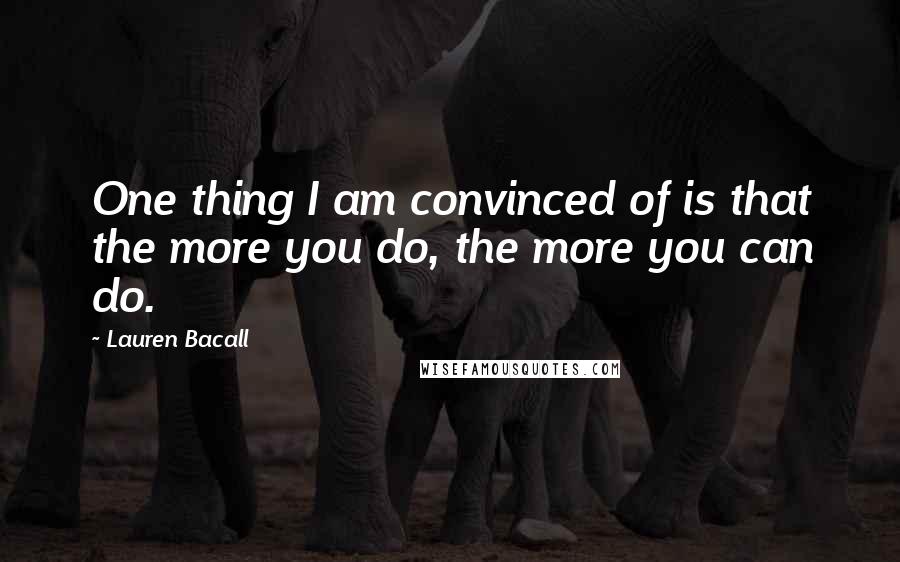Lauren Bacall Quotes: One thing I am convinced of is that the more you do, the more you can do.