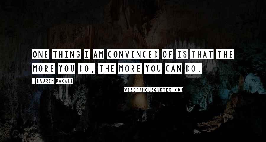 Lauren Bacall Quotes: One thing I am convinced of is that the more you do, the more you can do.