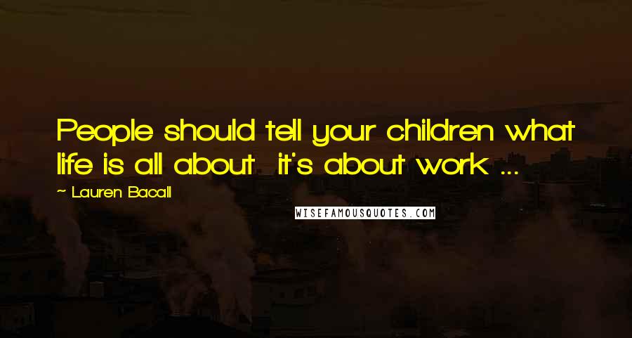 Lauren Bacall Quotes: People should tell your children what life is all about  it's about work ...