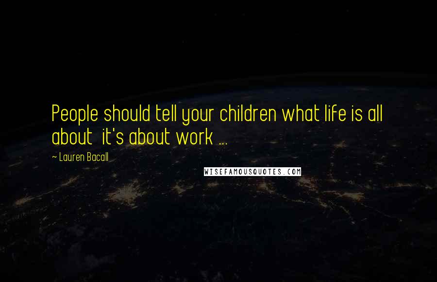Lauren Bacall Quotes: People should tell your children what life is all about  it's about work ...