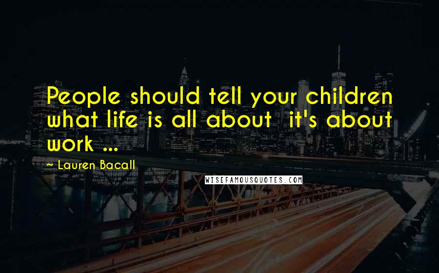 Lauren Bacall Quotes: People should tell your children what life is all about  it's about work ...