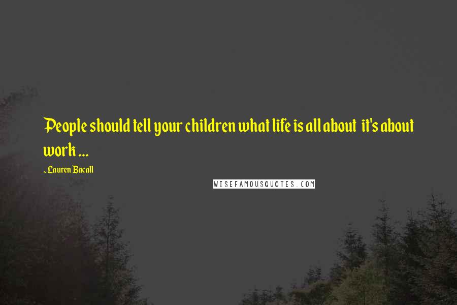 Lauren Bacall Quotes: People should tell your children what life is all about  it's about work ...