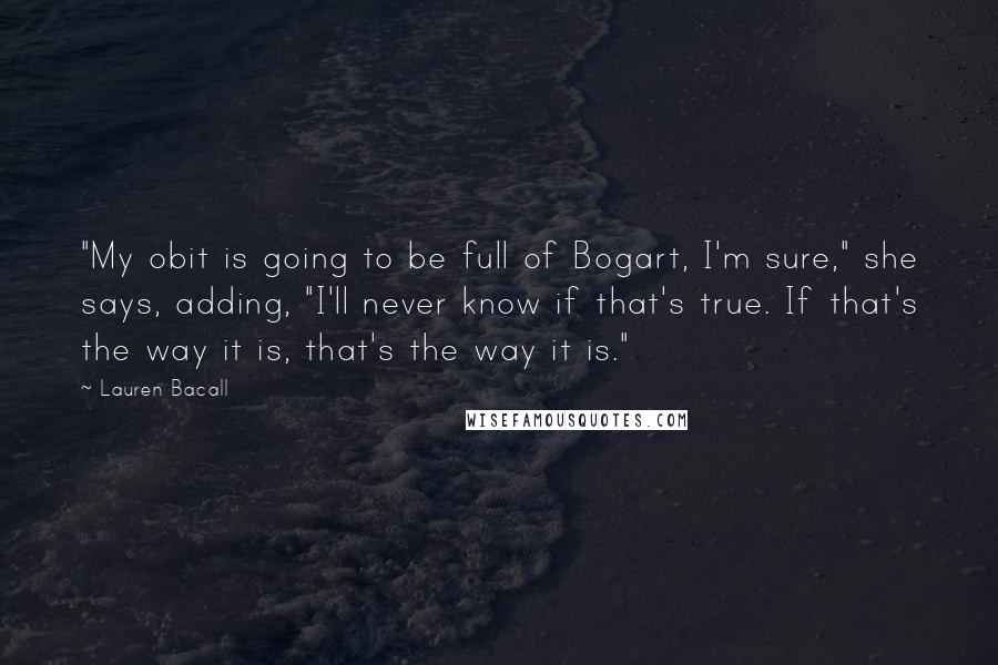 Lauren Bacall Quotes: "My obit is going to be full of Bogart, I'm sure," she says, adding, "I'll never know if that's true. If that's the way it is, that's the way it is."