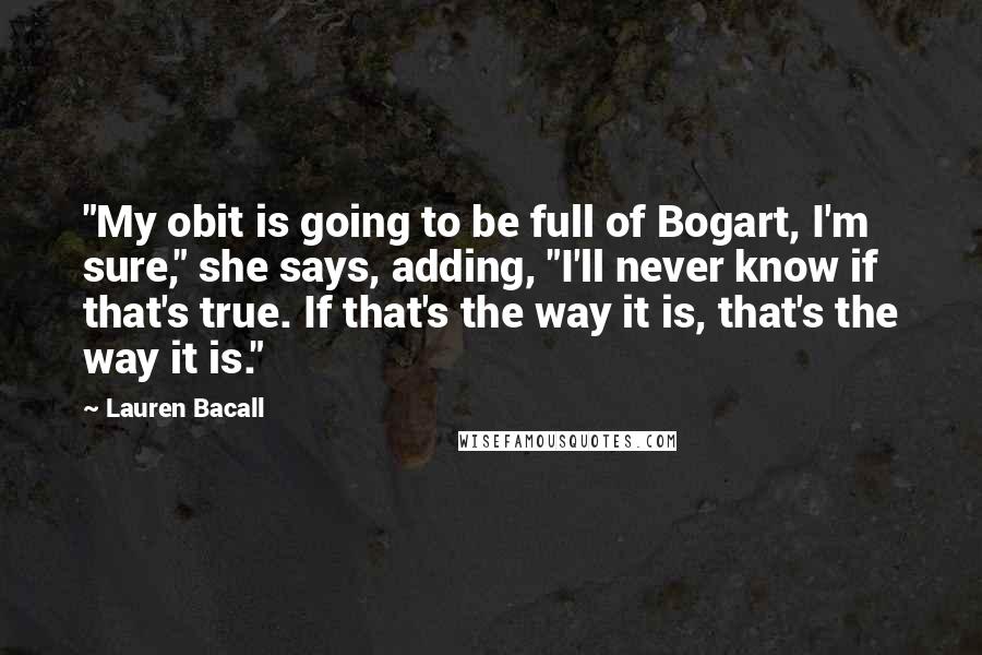 Lauren Bacall Quotes: "My obit is going to be full of Bogart, I'm sure," she says, adding, "I'll never know if that's true. If that's the way it is, that's the way it is."