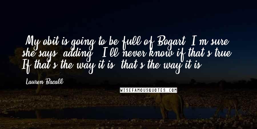 Lauren Bacall Quotes: "My obit is going to be full of Bogart, I'm sure," she says, adding, "I'll never know if that's true. If that's the way it is, that's the way it is."