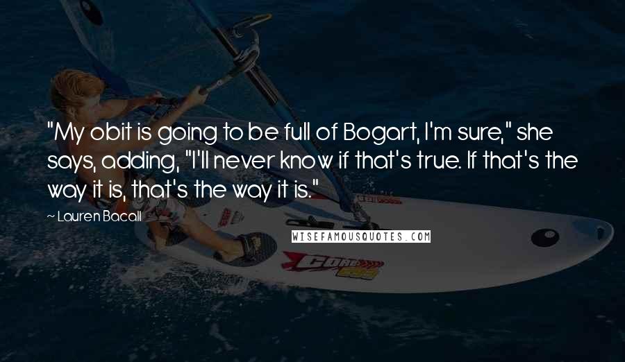 Lauren Bacall Quotes: "My obit is going to be full of Bogart, I'm sure," she says, adding, "I'll never know if that's true. If that's the way it is, that's the way it is."