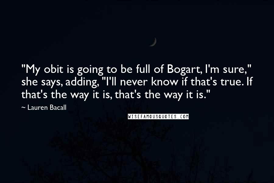 Lauren Bacall Quotes: "My obit is going to be full of Bogart, I'm sure," she says, adding, "I'll never know if that's true. If that's the way it is, that's the way it is."