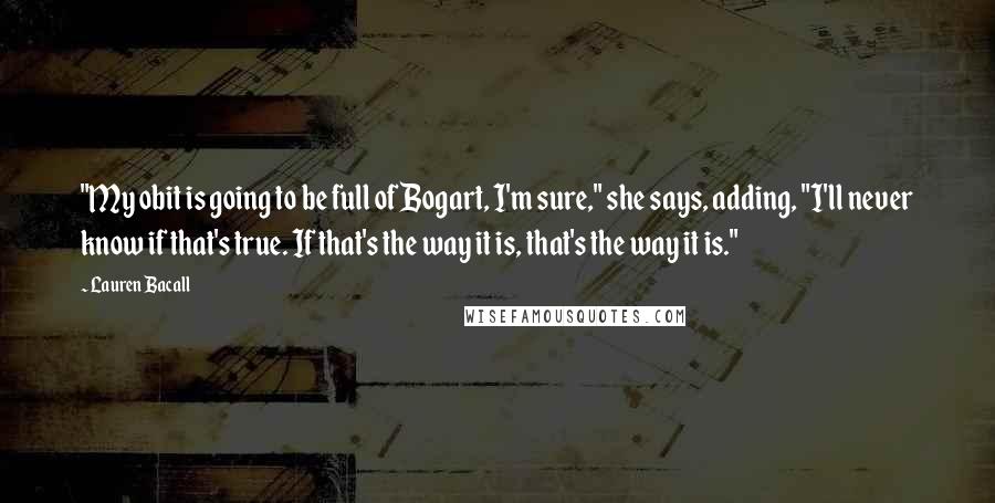 Lauren Bacall Quotes: "My obit is going to be full of Bogart, I'm sure," she says, adding, "I'll never know if that's true. If that's the way it is, that's the way it is."