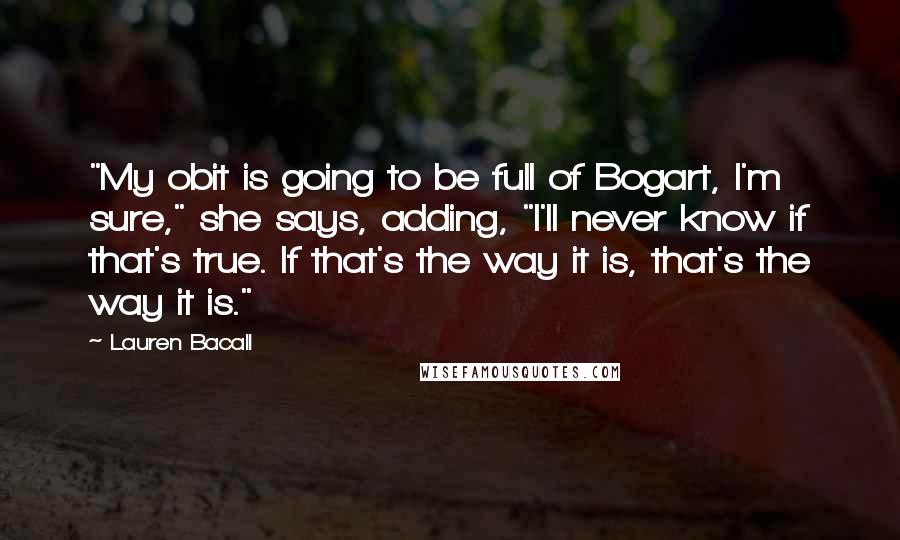 Lauren Bacall Quotes: "My obit is going to be full of Bogart, I'm sure," she says, adding, "I'll never know if that's true. If that's the way it is, that's the way it is."