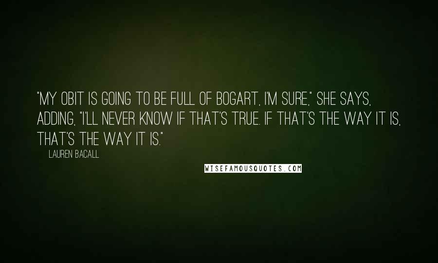 Lauren Bacall Quotes: "My obit is going to be full of Bogart, I'm sure," she says, adding, "I'll never know if that's true. If that's the way it is, that's the way it is."