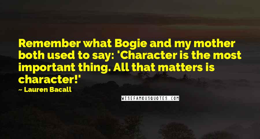 Lauren Bacall Quotes: Remember what Bogie and my mother both used to say: 'Character is the most important thing. All that matters is character!'