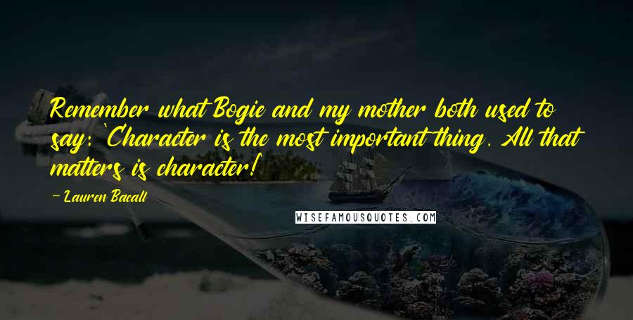 Lauren Bacall Quotes: Remember what Bogie and my mother both used to say: 'Character is the most important thing. All that matters is character!'