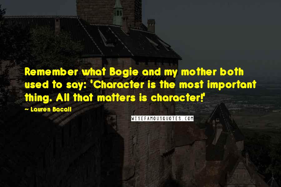 Lauren Bacall Quotes: Remember what Bogie and my mother both used to say: 'Character is the most important thing. All that matters is character!'