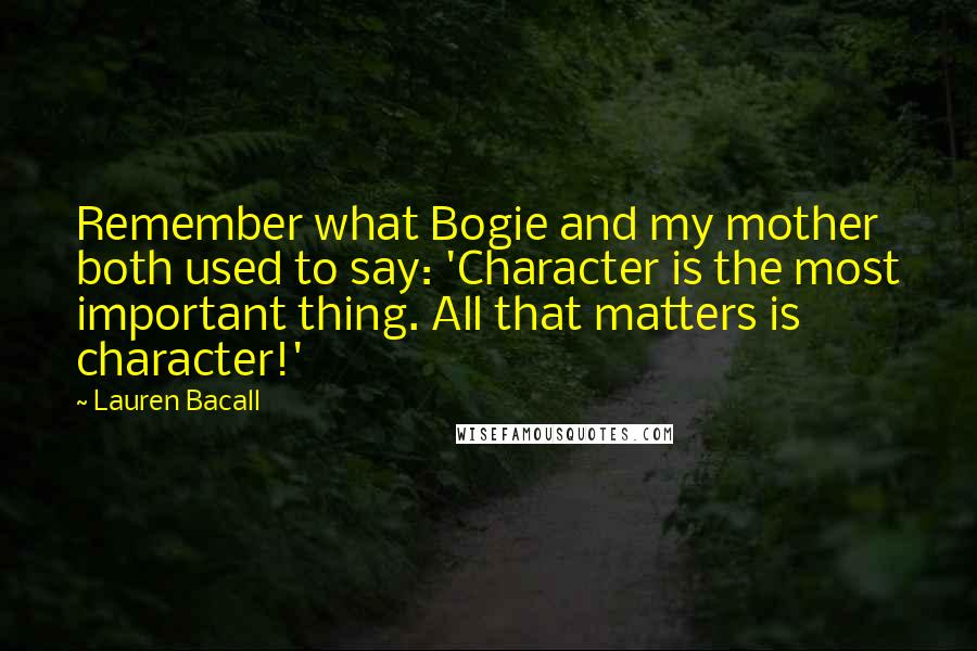 Lauren Bacall Quotes: Remember what Bogie and my mother both used to say: 'Character is the most important thing. All that matters is character!'