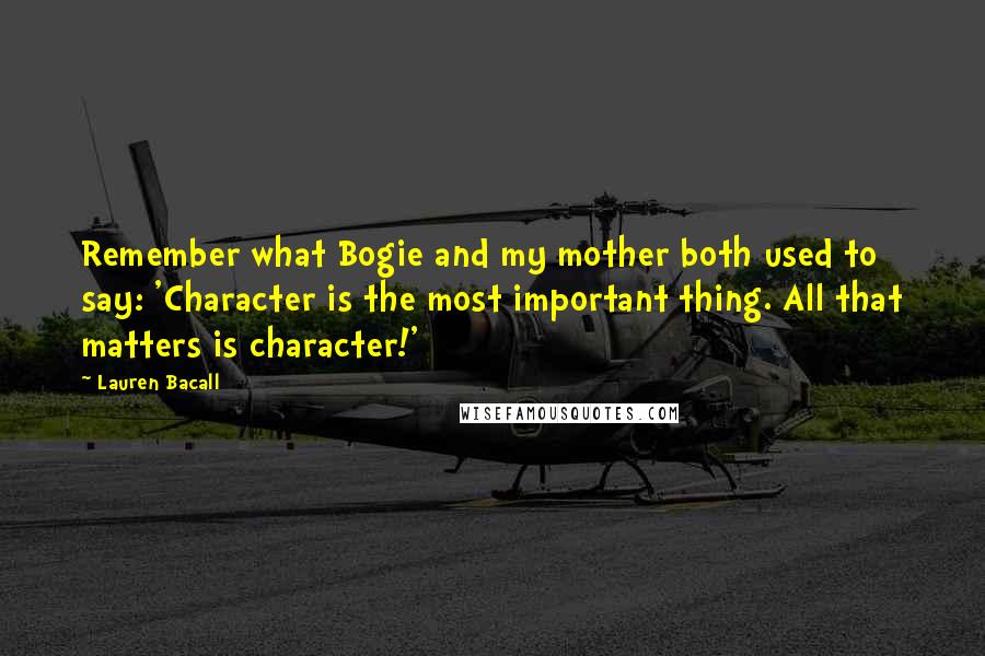 Lauren Bacall Quotes: Remember what Bogie and my mother both used to say: 'Character is the most important thing. All that matters is character!'