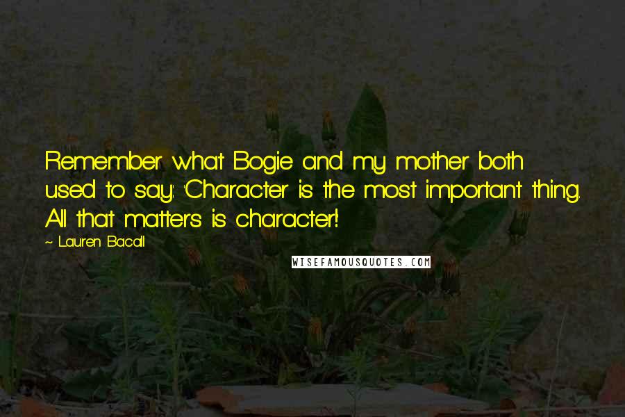 Lauren Bacall Quotes: Remember what Bogie and my mother both used to say: 'Character is the most important thing. All that matters is character!'