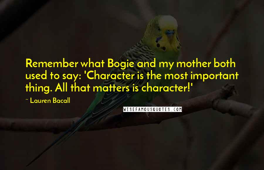 Lauren Bacall Quotes: Remember what Bogie and my mother both used to say: 'Character is the most important thing. All that matters is character!'