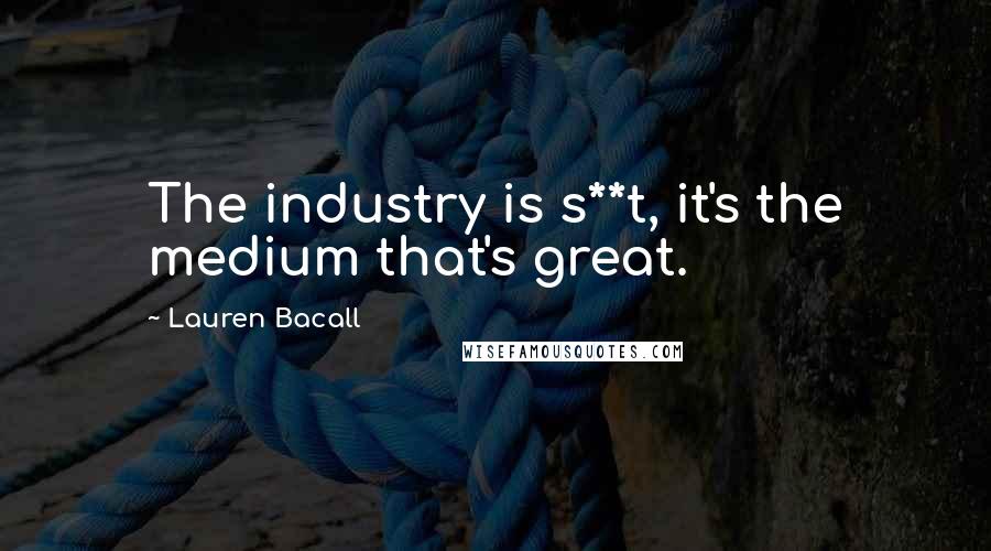 Lauren Bacall Quotes: The industry is s**t, it's the medium that's great.