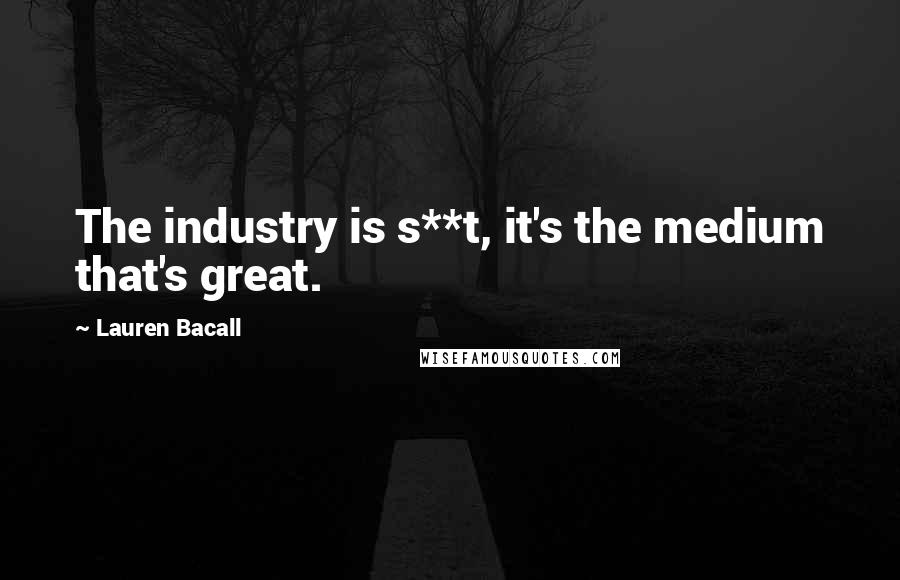 Lauren Bacall Quotes: The industry is s**t, it's the medium that's great.