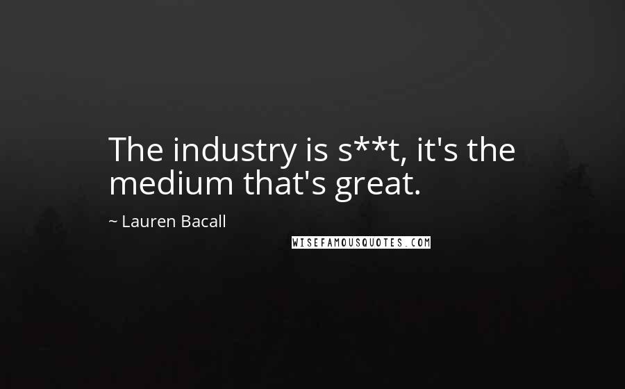 Lauren Bacall Quotes: The industry is s**t, it's the medium that's great.
