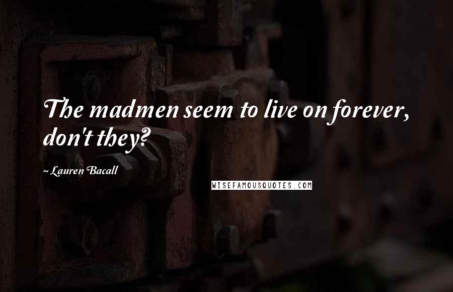 Lauren Bacall Quotes: The madmen seem to live on forever, don't they?
