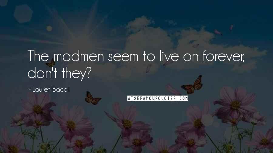 Lauren Bacall Quotes: The madmen seem to live on forever, don't they?