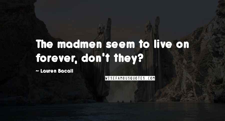 Lauren Bacall Quotes: The madmen seem to live on forever, don't they?
