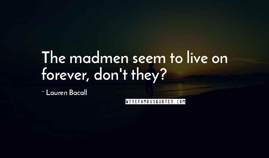 Lauren Bacall Quotes: The madmen seem to live on forever, don't they?