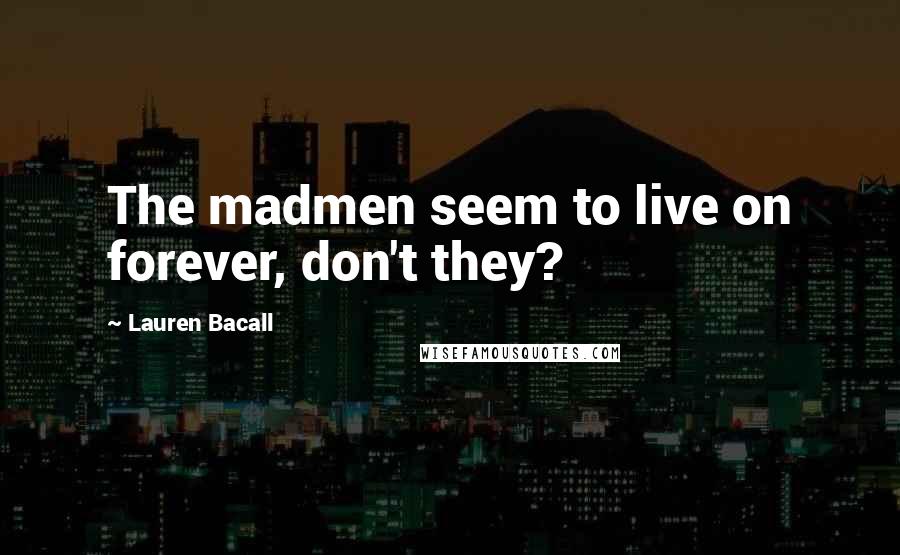 Lauren Bacall Quotes: The madmen seem to live on forever, don't they?