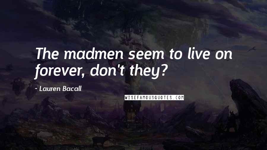 Lauren Bacall Quotes: The madmen seem to live on forever, don't they?