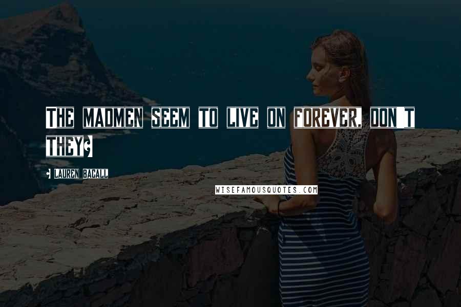 Lauren Bacall Quotes: The madmen seem to live on forever, don't they?