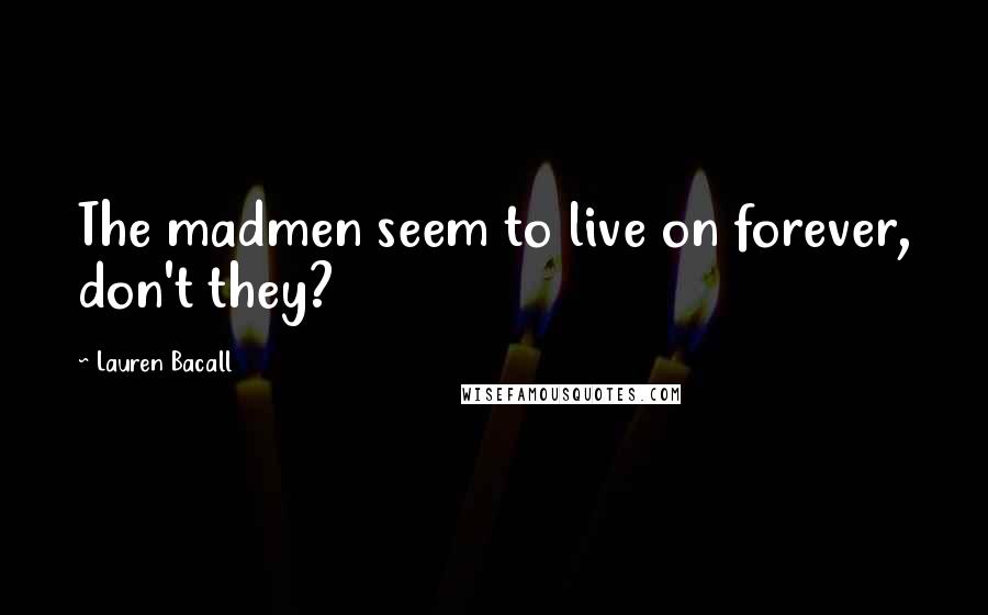 Lauren Bacall Quotes: The madmen seem to live on forever, don't they?