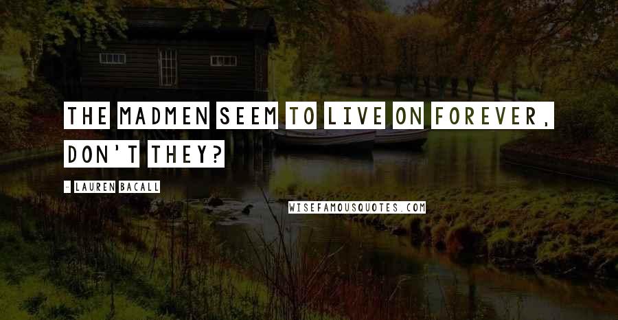 Lauren Bacall Quotes: The madmen seem to live on forever, don't they?