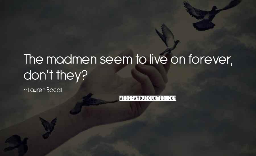 Lauren Bacall Quotes: The madmen seem to live on forever, don't they?