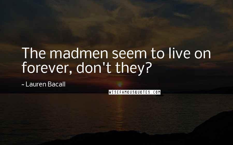 Lauren Bacall Quotes: The madmen seem to live on forever, don't they?